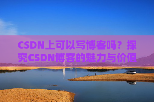 CSDN上可以写博客吗？探究CSDN博客的魅力与价值